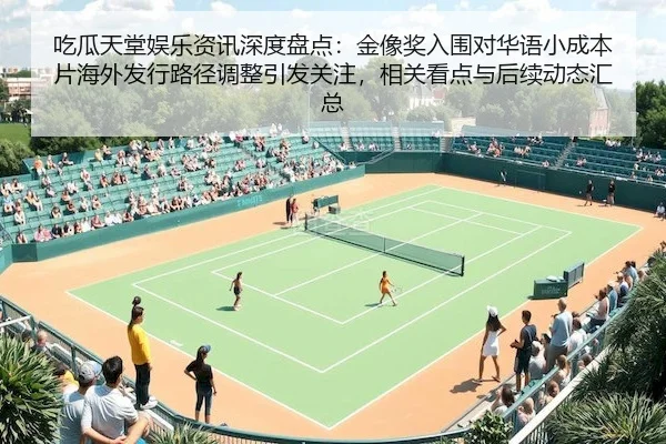 吃瓜天堂娱乐资讯深度盘点：金像奖入围对华语小成本片海外发行路径调整引发关注，相关看点与后续动态汇总